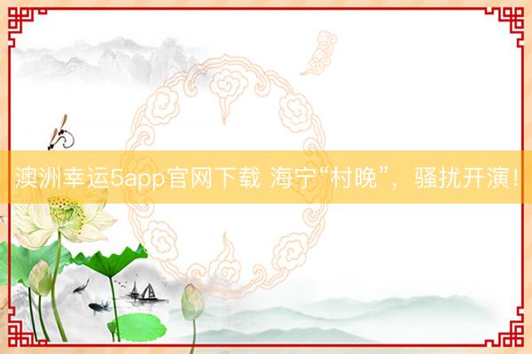 澳洲幸運5app官網(wǎng)下載 海寧“村晚”，騷擾開演！