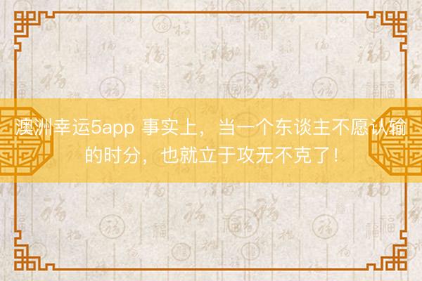 澳洲幸運5app 事實上，當一個東談主不愿認輸的時分，也就立于攻無不克了！