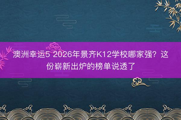 澳洲幸運5 2026年景齊K12學校哪家強？這份嶄新出爐的榜單說透了