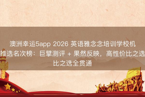 澳洲幸運(yùn)5app 2026 英語(yǔ)雅念念培訓(xùn)學(xué)校機(jī)構(gòu)口碑推選名次榜:巨擘測(cè)評(píng) + 果然反映,高性價(jià)比之選全貫通