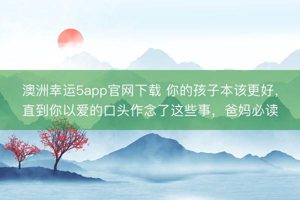 澳洲幸運5app官網(wǎng)下載 你的孩子本該更好，直到你以愛的口頭作念了這些事，爸媽必讀
