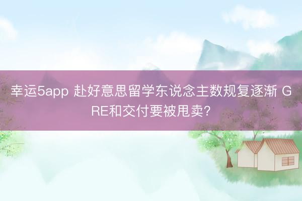 幸運(yùn)5app 赴好意思留學(xué)東說念主數(shù)規(guī)復(fù)逐漸 GRE和交付要被甩賣？