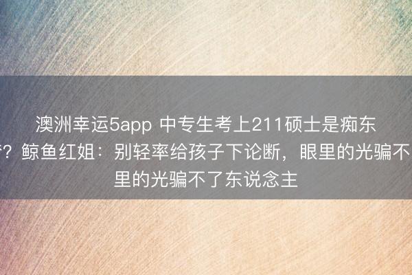 澳洲幸運(yùn)5app 中專生考上211碩士是癡東說念主說夢？鯨魚紅姐：別輕率給孩子下論斷，眼里的光騙不了東說念主