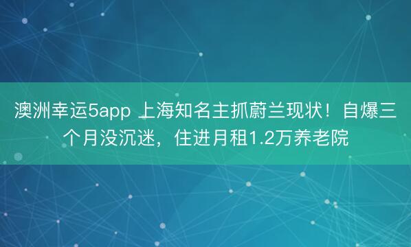 澳洲幸運5app 上海知名主抓蔚蘭現狀！自爆三個月沒沉迷，住進月租1.2萬養老院