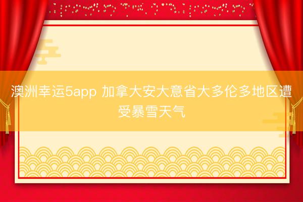 澳洲幸運(yùn)5app 加拿大安大意省大多倫多地區(qū)遭受暴雪天氣