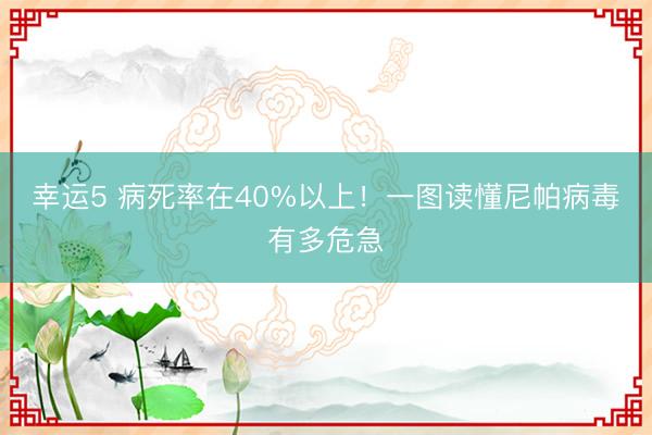 幸運(yùn)5 病死率在40%以上！一圖讀懂尼帕病毒有多危急