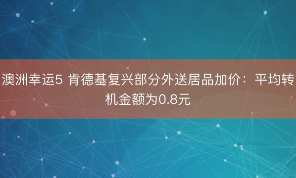 澳洲幸運5 肯德基復興部分外送居品加價：平均轉機金額為0.8元