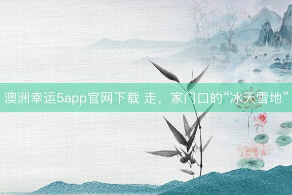 澳洲幸運(yùn)5app官網(wǎng)下載 走，家門(mén)口的“冰天雪地”