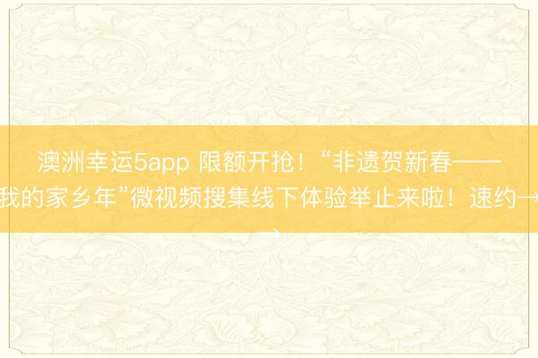 澳洲幸運5app 限額開搶！“非遺賀新春——我的家鄉(xiāng)年”微視頻搜集線下體驗舉止來啦！速約→