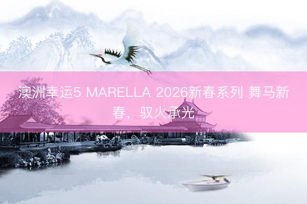 澳洲幸運5 MARELLA 2026新春系列 舞馬新春，馭火承光