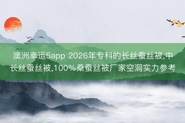 澳洲幸運5app 2026年?？频拈L絲蠶絲被，中長絲蠶絲被，100%桑蠶絲被廠家空洞實力參考
