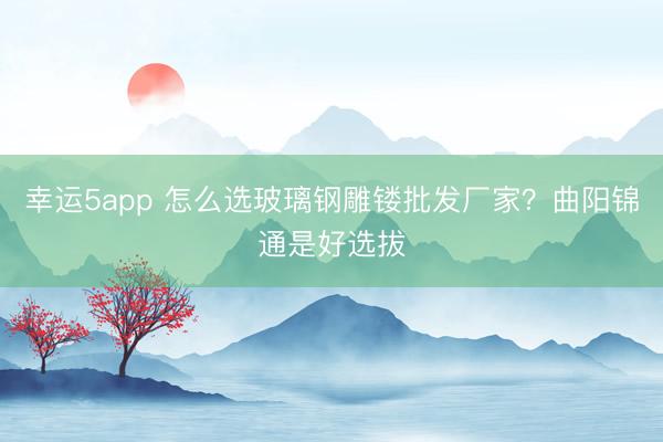 幸運(yùn)5app 怎么選玻璃鋼雕鏤批發(fā)廠家？曲陽錦通是好選拔