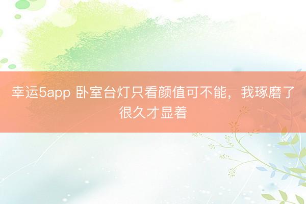 幸運5app 臥室臺燈只看顏值可不能，我琢磨了很久才顯著
