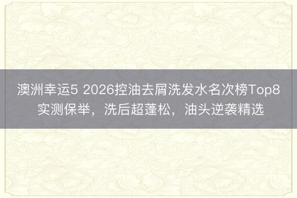 澳洲幸運5 2026控油去屑洗發水名次榜Top8 實測保舉，洗后超蓬松，油頭逆襲精選