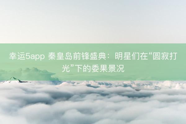 幸運(yùn)5app 秦皇島前鋒盛典：明星們?cè)凇皥A寂打光”下的委果景況