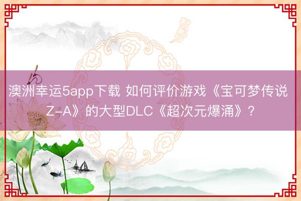 澳洲幸運(yùn)5app下載 如何評價(jià)游戲《寶可夢傳說 Z-A》的大型DLC《超次元爆涌》？