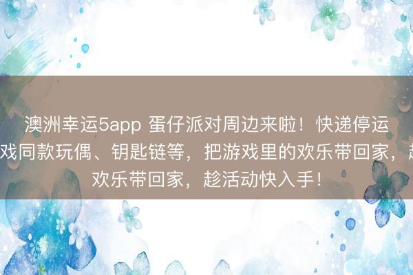 澳洲幸運5app 蛋仔派對周邊來啦！快遞停運預警，集齊游戲同款玩偶、鑰匙鏈等，把游戲里的歡樂帶回家，趁活動快入手！
