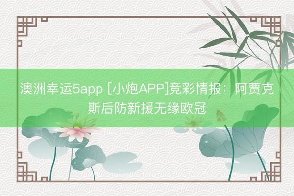澳洲幸運(yùn)5app [小炮APP]競彩情報：阿賈克斯后防新援無緣歐冠