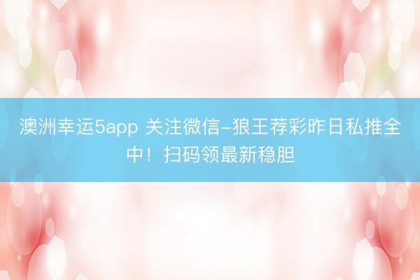 澳洲幸運5app 關注微信-狼王薦彩昨日私推全中！掃碼領最新穩膽