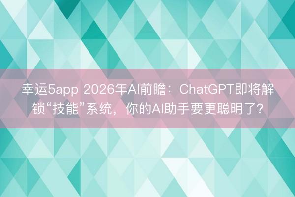 幸運5app 2026年AI前瞻：ChatGPT即將解鎖“技能”系統(tǒng)，你的AI助手要更聰明了？