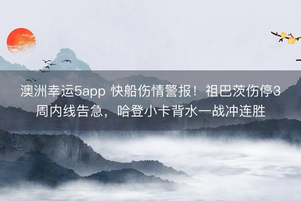 澳洲幸運(yùn)5app 快船傷情警報(bào)！祖巴茨傷停3周內(nèi)線(xiàn)告急，哈登小卡背水一戰(zhàn)沖連勝
