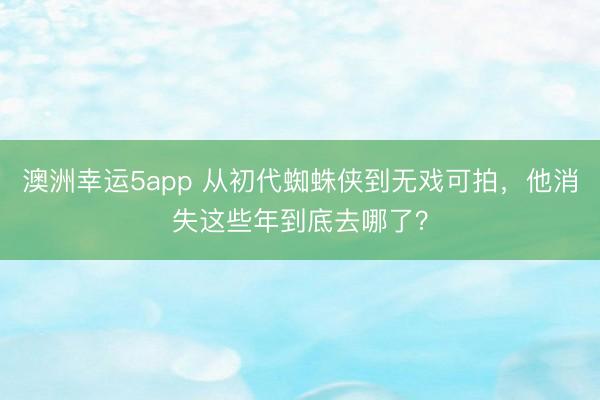 澳洲幸運5app 從初代蜘蛛俠到無戲可拍，他消失這些年到底去哪了？