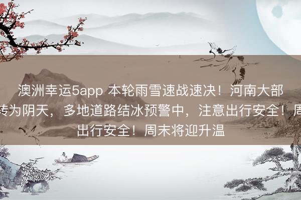 澳洲幸運(yùn)5app 本輪雨雪速戰(zhàn)速?zèng)Q！河南大部強(qiáng)降雪停止轉(zhuǎn)為陰天，多地道路結(jié)冰預(yù)警中，注意出行安全！周末將迎升溫