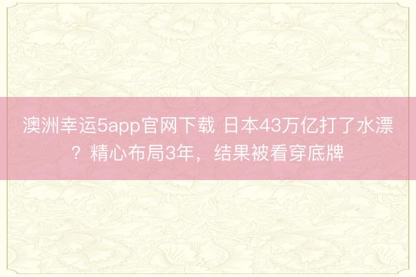 澳洲幸運5app官網下載 日本43萬億打了水漂？精心布局3年，結果被看穿底牌