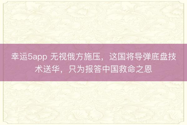 幸運5app 無視俄方施壓，這國將導彈底盤技術送華，只為報答中國救命之恩