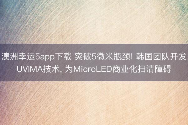 澳洲幸運(yùn)5app下載 突破5微米瓶頸! 韓國團(tuán)隊(duì)開發(fā)UVIMA技術(shù)， 為MicroLED商業(yè)化掃清障礙