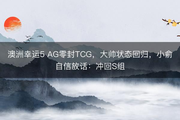 澳洲幸運5 AG零封TCG，大帥狀態(tài)回歸，小俞自信放話：沖回S組