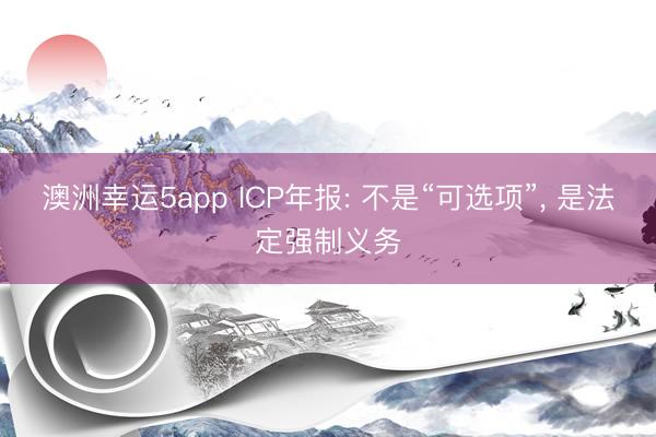 澳洲幸運5app ICP年報: 不是“可選項”， 是法定強制義務