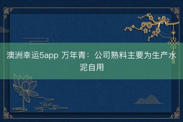 澳洲幸運(yùn)5app 萬年青：公司熟料主要為生產(chǎn)水泥自用