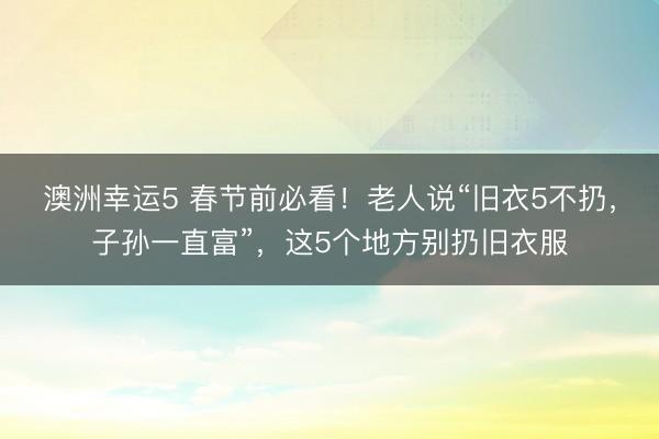 澳洲幸運5 春節前必看！老人說“舊衣5不扔，子孫一直富”，這5個地方別扔舊衣服