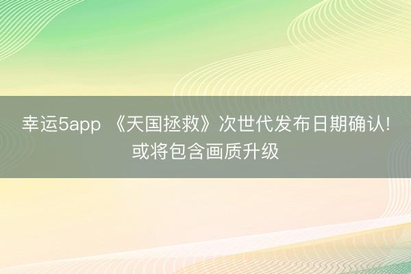 幸運5app 《天國拯救》次世代發布日期確認!或將包含畫質升級