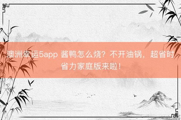 澳洲幸運5app 醬鴨怎么燒？不開油鍋，超省時省力家庭版來啦！
