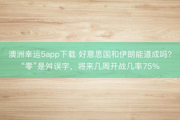 澳洲幸運5app下載 好意思國和伊朗能道成嗎？“零”是舛誤字，將來幾周開戰幾率75%