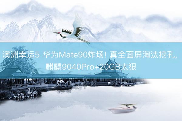 澳洲幸運5 華為Mate90炸場! 真全面屏淘汰挖孔， 麒麟9040Pro+20GB太狠