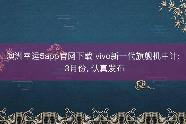 澳洲幸運5app官網下載 vivo新一代旗艦機中計: 3月份， 認真發布