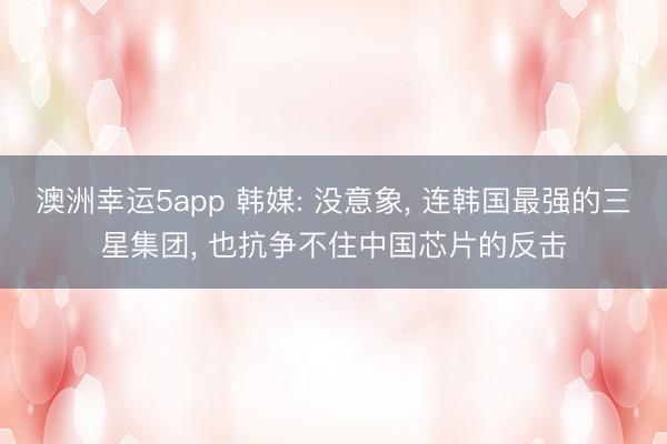 澳洲幸運(yùn)5app 韓媒: 沒意象， 連韓國最強(qiáng)的三星集團(tuán)， 也抗?fàn)幉蛔≈袊酒姆磽?></p><p>韓國經(jīng)濟(jì)新聞在2025年9月6日那篇報(bào)談一出，就把統(tǒng)共韓國半導(dǎo)體圈炸了鍋。報(bào)談直指三星電子這些巨頭運(yùn)轉(zhuǎn)用中國公司的半導(dǎo)體野心軟件，這事兒聽起來像科幻，但數(shù)據(jù)擺在那邊。</p><p><img src=