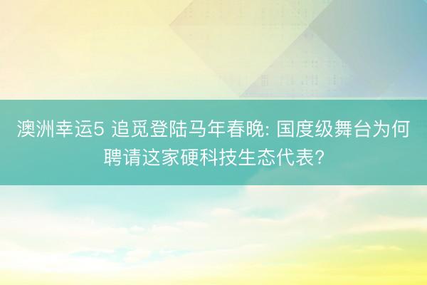 澳洲幸運(yùn)5 追覓登陸馬年春晚: 國(guó)度級(jí)舞臺(tái)為何聘請(qǐng)這家硬科技生態(tài)代表?
