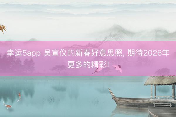 幸運(yùn)5app 吳宣儀的新春好意思照， 期待2026年更多的精彩!