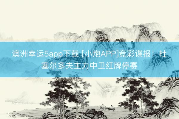 澳洲幸運(yùn)5app下載 [小炮APP]競(jìng)彩諜報(bào)：杜塞爾多夫主力中衛(wèi)紅牌停賽
