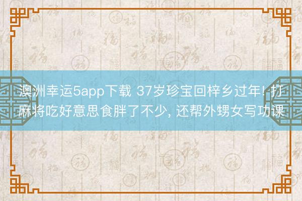 澳洲幸運(yùn)5app下載 37歲珍寶回梓鄉(xiāng)過年! 打麻將吃好意思食胖了不少， 還幫外甥女寫功課