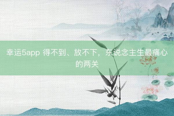 幸運5app 得不到、放不下，東說念主生最痛心的兩關(guān)
