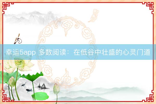 幸運5app 多數(shù)閱讀：在低谷中壯盛的心靈門道