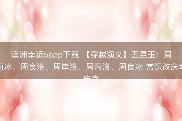 澳洲幸運5app下載 【穿越演義】五昆玉：周海冰、周良洛、周岸洛、周海洛、周良冰 常識改慶幸